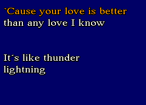 CauSe your love is better
than any love I know

Ifs like thunder
lightning