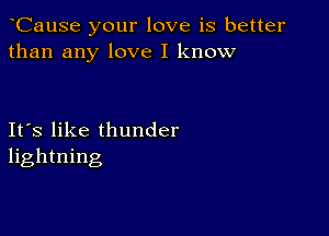 CauSe your love is better
than any love I know

Ifs like thunder
lightning