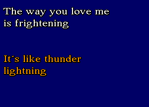 The way you love me
is frightening

Ifs like thunder
lightning