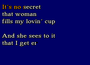 It's no secret
that woman
fills my lovin' cup

And She sees to it
that I get e1