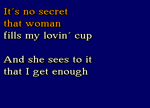 It's no secret
that woman
fills my lovin' cup

And She sees to it
that I get enough