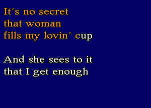 It's no secret
that woman
fills my lovin' cup

And She sees to it
that I get enough