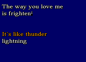 The way you love me
is frightem

Ifs like thunder
lightning