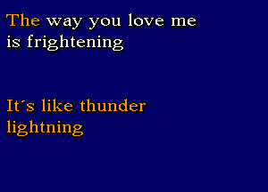 The way you love me
is frightening

Ifs like thunder
lightning