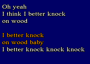 Oh yeah
I think I better knock
on wood

I better knock
on wood baby
I better knock knock knock