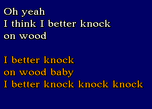 Oh yeah
I think I better knock
on wood

I better knock
on wood baby
I better knock knock knock