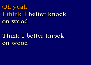 Oh yeah
I think I better knock
on wood

Think I better knock
on wood