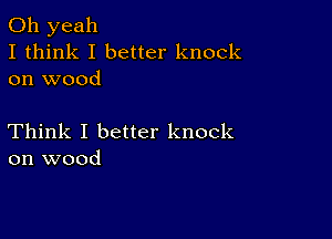 Oh yeah
I think I better knock
on wood

Think I better knock
on wood