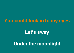 You could look in to my eyes

Let's sway

Under the moonlight