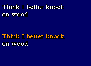 Think I better knock
on wood

Think I better knock
on wood