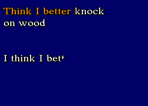 Think I better knock
on wood

I think I bet'