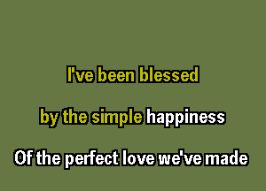 I've been blessed

by the simple happiness

0f the perfect love we've made