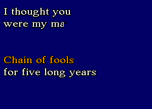 I thought you
were my ma

Chain of fools
for five long years