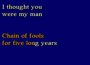 I thought you
were my man

Chain of fools
for five long years