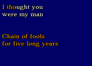 I thought you
were my man

Chain of fools
for five long years