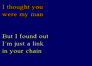 I thought you
were my man

But I found out
I'm just a link
in your chain