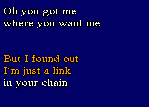 Oh you got me
Where you want me

But I found out
I'm just a link
in your chain