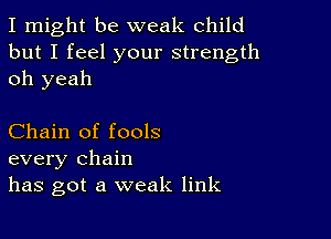 I might be weak child
but I feel your strength
oh yeah

Chain of fools
every chain
has got a weak link