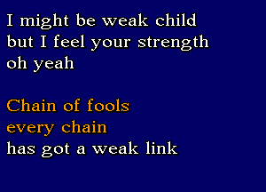 I might be weak child
but I feel your strength
oh yeah

Chain of fools
every chain
has got a weak link