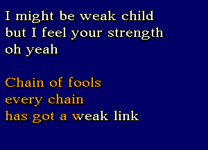 I might be weak child
but I feel your strength
oh yeah

Chain of fools
every chain
has got a weak link