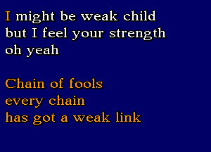 I might be weak child
but I feel your strength
oh yeah

Chain of fools
every chain
has got a weak link