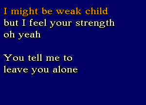 I might be weak child
but I feel your strength
oh yeah

You tell me to
leave you alone