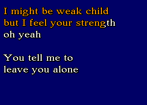 I might be weak child
but I feel your strength
oh yeah

You tell me to
leave you alone