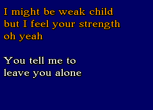 I might be weak child
but I feel your strength
oh yeah

You tell me to
leave you alone