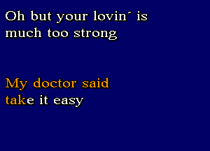 Oh but your lovin' is
much too strong

My doctor said
take it easy