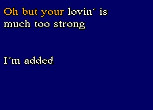 Oh but your lovin' is
much too strong

I m added