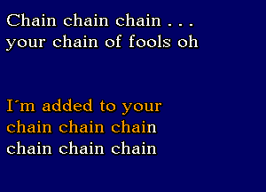 Chain chain chain . . .
your chain of fools oh

I m added to your
chain chain chain
chain chain chain