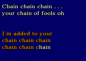 Chain chain chain . . .
your chain of fools oh

I m added to your
chain chain chain
chain chain chain