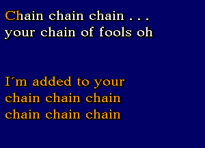 Chain chain chain . . .
your chain of fools oh

I m added to your
chain chain chain
chain chain chain