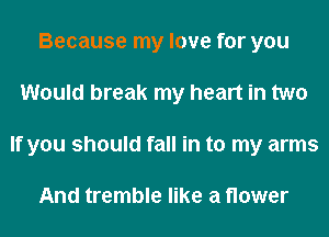 Because my love for you
Would break my heart in two
If you should fall in to my arms

And tremble like a flower
