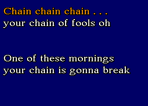 Chain chain chain . . .
your chain of fools oh

One of these mornings
your chain is gonna break