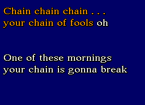 Chain chain chain . . .
your chain of fools oh

One of these mornings
your chain is gonna break