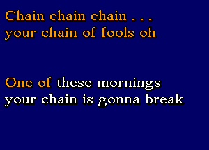 Chain chain chain . . .
your chain of fools oh

One of these mornings
your chain is gonna break