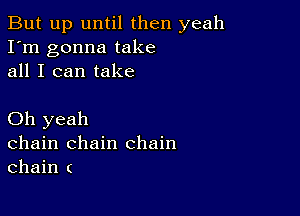 But up until then yeah
I'm gonna take
all I can take

Oh yeah
chain chain chain
chain (