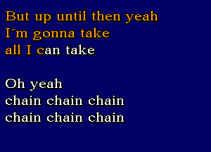 But up until then yeah
I'm gonna take
all I can take

Oh yeah
chain chain chain
chain chain chain