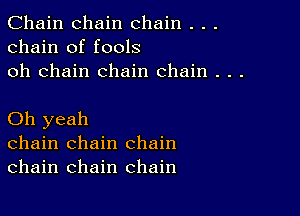 Chain chain chain . . .
chain of fools
oh chain chain chain . . .

Oh yeah
chain chain chain
chain chain chain