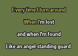 Every time I turn around
When I'm lost

and when I'm found

Like an angel standing guard