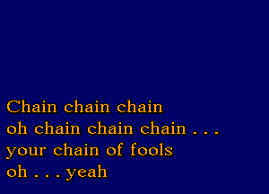 Chain chain chain

oh chain chain chain . . .
your chain of fools

oh . . . yeah