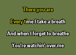 There you are

Every time I take a breath

And when I forget to breathe

You're watchin' over me