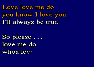 Love love me do

you know I love you
I'll always be true

So please . . .
love me do
Whoa low