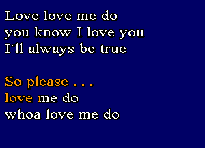 Love love me do

you know I love you
I'll always be true

So please . . .
love me do
Whoa love me do