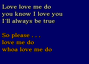 Love love me do

you know I love you
I'll always be true

So please . . .
love me do
Whoa love me do