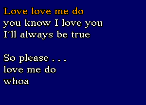 Love love me do

you know I love you
I'll always be true

So please . . .
love me do
Whoa