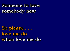 Someone to love
somebody new

So please . . .
love me do
Whoa love me do