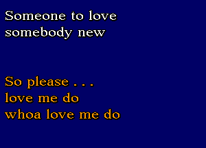 Someone to love
somebody new

So please . . .
love me do
Whoa love me do