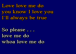 Love love me do

you know I love you
I'll always be true

So please . . .
love me do
Whoa love me do